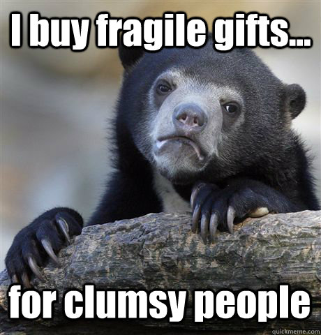 I buy fragile gifts... for clumsy people  Confession Bear