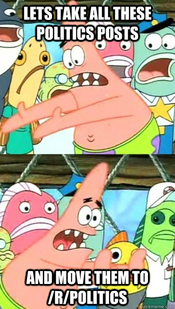 Lets take all these politics posts and move them to /r/politics  Push it somewhere else Patrick
