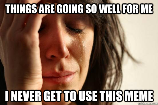 Things are going so well for me I never get to use this meme  First World Problems