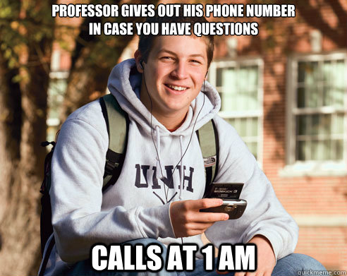 Professor gives out his phone number
in case you have questions Calls at 1 AM  College Freshman