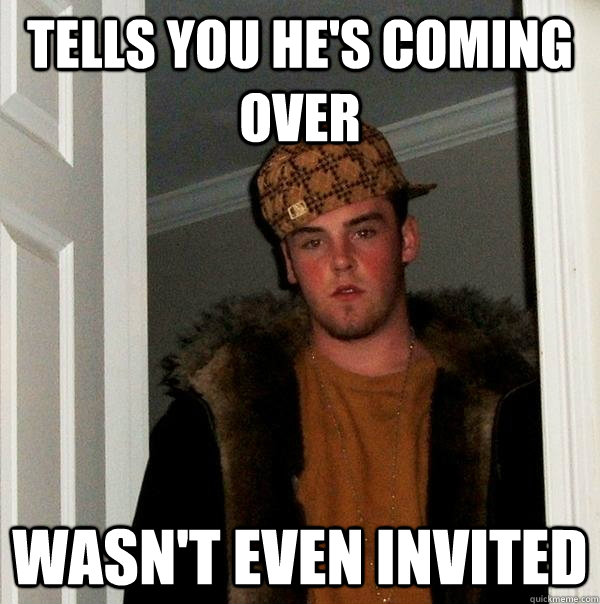 tells you he's coming over wasn't even invited - tells you he's coming over wasn't even invited  Scumbag Steve