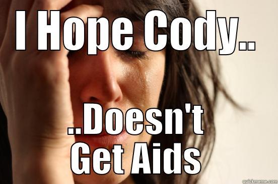I HOPE CODY.. ..DOESN'T GET AIDS First World Problems