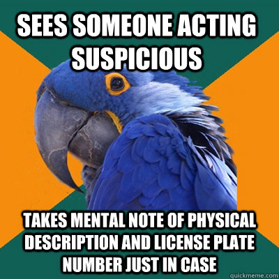 sees someone acting suspicious takes mental note of physical description and license plate number just in case - sees someone acting suspicious takes mental note of physical description and license plate number just in case  Paranoid Parrot