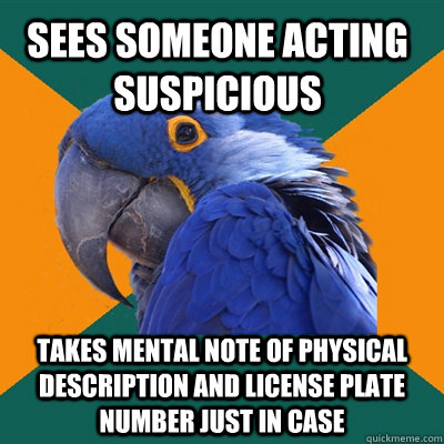 sees someone acting suspicious takes mental note of physical description and license plate number just in case  Paranoid Parrot