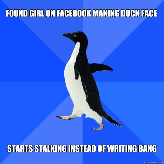 Found girl on facebook making duck face Starts stalking instead of writing bang  Socially Awkward Penguin