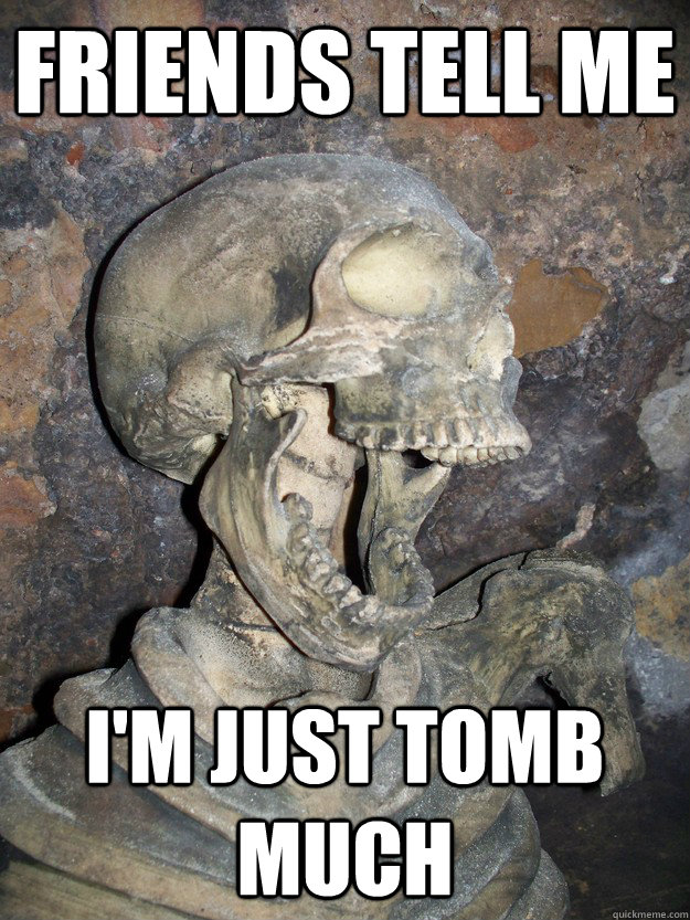 friends tell me I'm just tomb much  Fabulous skeleton
