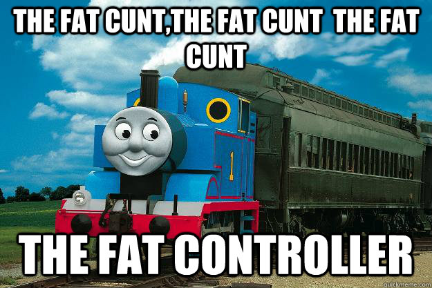 the fat cunt,the fat cunt  the fat cunt the fat controller - the fat cunt,the fat cunt  the fat cunt the fat controller  Thomas the Tank Engine