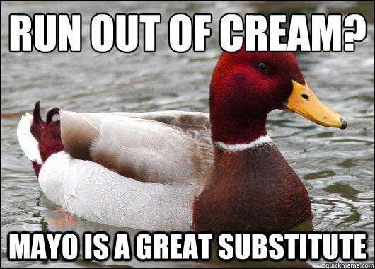 Run out of cream?
 Mayo is a great substitute  Malicious Advice Mallard
