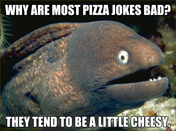 Why are most pizza jokes bad? They tend to be a little cheesy.
  Bad Joke Eel