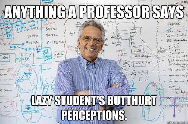 Anything a professor says Lazy student's butthurt perceptions.  Engineering Professor