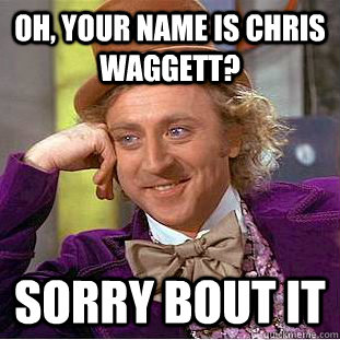 Oh, your name is chris waggett? sorry bout it   Creepy Wonka