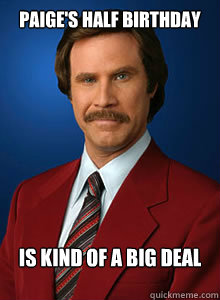 Paige's half birthday Is kind of a big deal - Paige's half birthday Is kind of a big deal  Scumbag Ron Burgundy