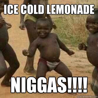 Ice cold lemonade Niggas!!!!  Its friday niggas