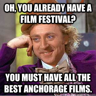 Oh, you already have a film festival? You must have all the best anchorage films.  Creepy Wonka