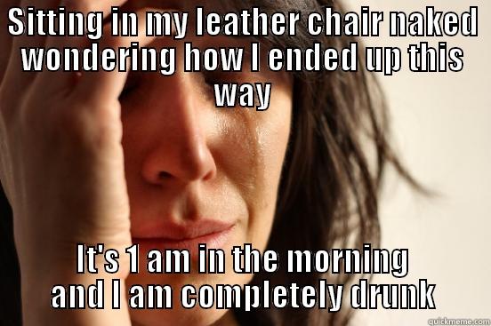 SITTING IN MY LEATHER CHAIR NAKED WONDERING HOW I ENDED UP THIS WAY IT'S 1 AM IN THE MORNING AND I AM COMPLETELY DRUNK First World Problems