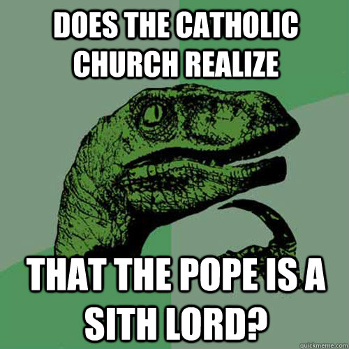 Does the Catholic church realize  that the Pope is a Sith Lord?  Philosoraptor