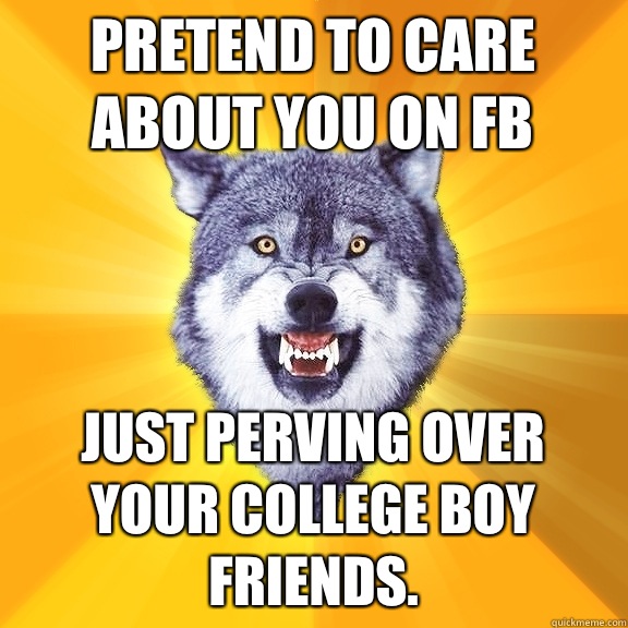 Pretend to care about you on fb Just perving over your college boy friends.  Courage Wolf