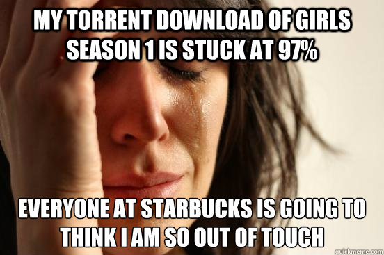 My torrent download of girls season 1 is stuck at 97% everyone at starbucks is going to think i am so out of touch - My torrent download of girls season 1 is stuck at 97% everyone at starbucks is going to think i am so out of touch  First World Problems