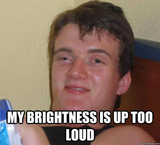  My brightness is up too loud  Really High Guy