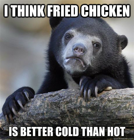 I think fried chicken is better cold than hot  Confession Bear