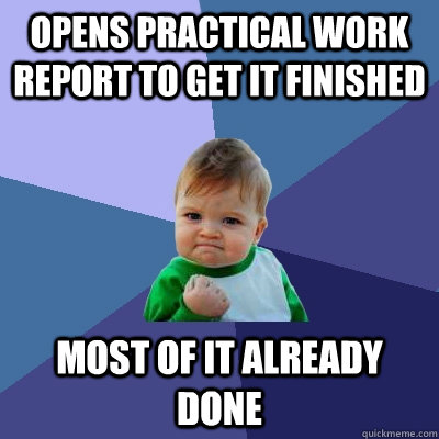 Opens practical work report to get it finished Most of it already done  Success Kid