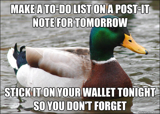 make a to-do list on a post-it note for tomorrow stick it on your wallet tonight so you don't forget  Actual Advice Mallard