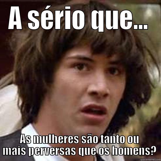 A SÉRIO QUE... AS MULHERES SÃO TANTO OU MAIS PERVERSAS QUE OS HOMENS? conspiracy keanu