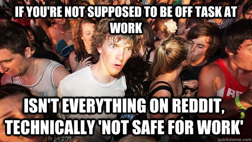 If you're not supposed to be off task at work  Isn't everything on Reddit, technically 'not safe for work'  Sudden Clarity Clarence