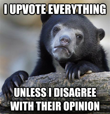 I upvote everything Unless I disagree with their opinion  Confession Bear