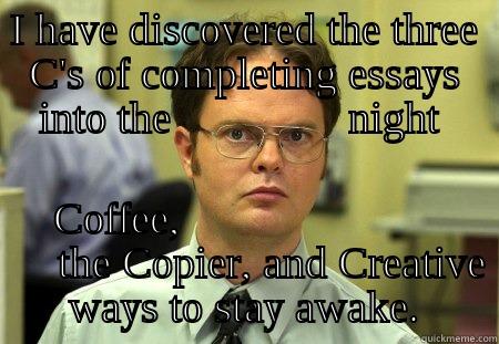 The Three C's of homework - I HAVE DISCOVERED THE THREE C'S OF COMPLETING ESSAYS INTO THE                NIGHT  COFFEE,                             THE COPIER, AND CREATIVE WAYS TO STAY AWAKE. Schrute