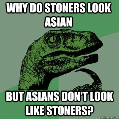 why do stoners look asian But asians don't look like stoners?  Philosorapter