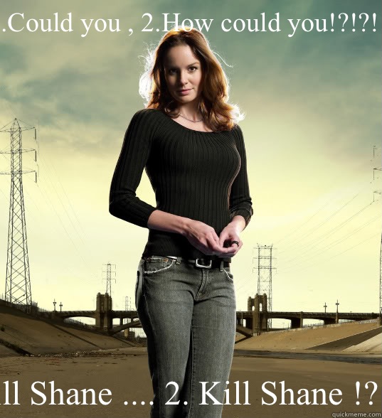 1.Could you , 2.How could you!?!?!!! 1.Kill Shane .... 2. Kill Shane !?!?!!!  Lori Grimes