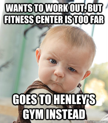 Wants to work out, but fitness center is too far Goes to Henley's Gym instead  skeptical baby