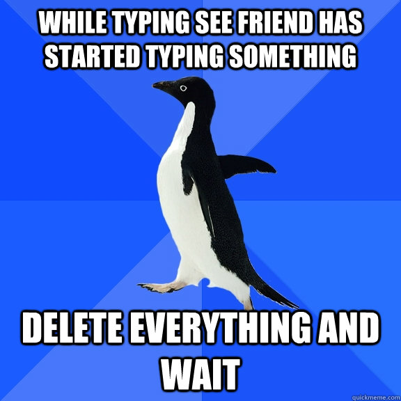 While typing see friend has started typing something delete everything and wait - While typing see friend has started typing something delete everything and wait  Socially Awkward Penguin