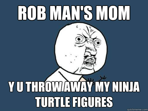 Rob man's mom y u throw away my ninja turtle figures  Y U No