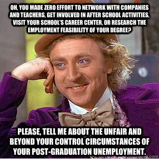 Oh, you made zero effort to network with companies and teachers, get involved in after school activities, visit your school's career center, or research the employment feasibility of your degree? Please, tell me about the unfair and beyond your control ci  Condescending Wonka