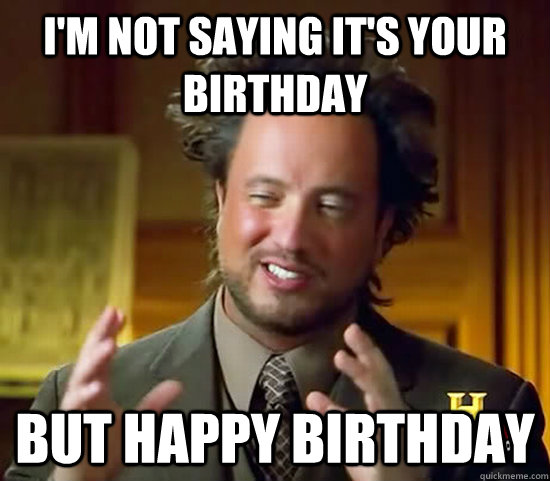I'm not saying it's your birthday But happy birthday - I'm not saying it's your birthday But happy birthday  Ancient Aliens