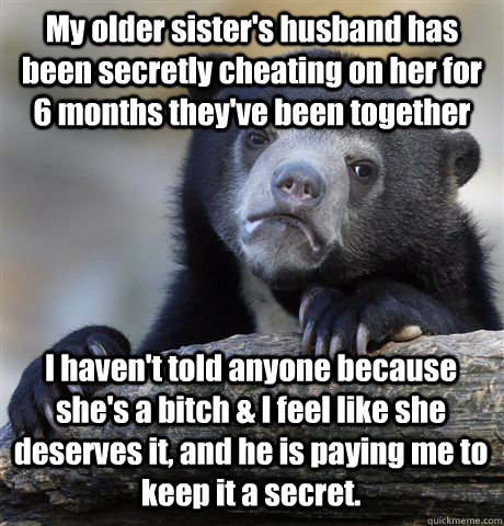 My older sister's husband has been secretly cheating on her for 6 months they've been together I haven't told anyone because she's a bitch & I feel like she deserves it, and he is paying me to keep it a secret. - My older sister's husband has been secretly cheating on her for 6 months they've been together I haven't told anyone because she's a bitch & I feel like she deserves it, and he is paying me to keep it a secret.  Confession Bear