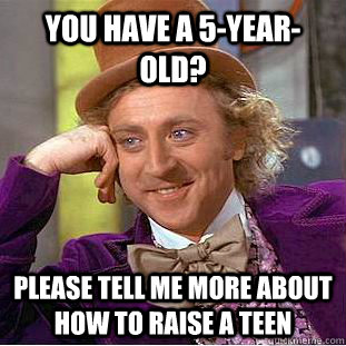 You have a 5-year-old? please tell me more about how to raise a teen  Condescending Wonka