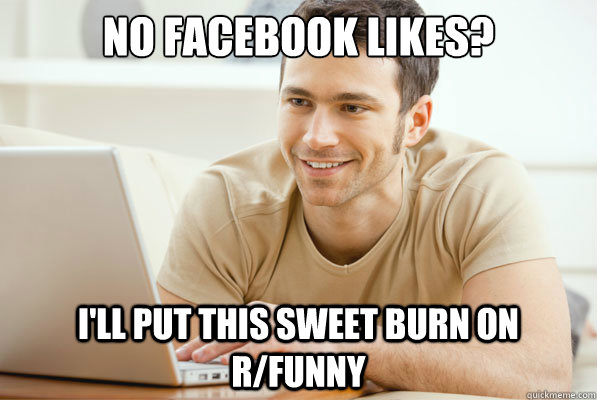 No facebook likes? i'll put this sweet burn on r/funny - No facebook likes? i'll put this sweet burn on r/funny  facebook redditor