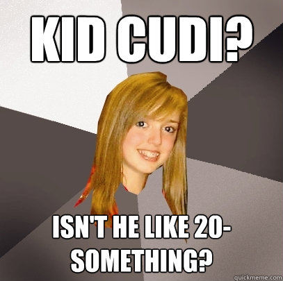 Kid cudi? Isn't he like 20-something?  Musically Oblivious 8th Grader