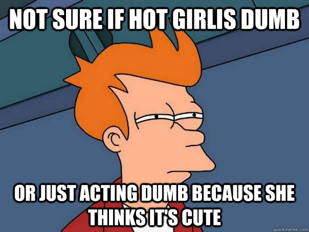 Not sure if hot girlis dumb or just acting dumb because she thinks it's cute - Not sure if hot girlis dumb or just acting dumb because she thinks it's cute  Futurama Fry