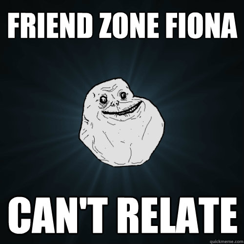 Friend zone fiona  can't relate  Forever Alone