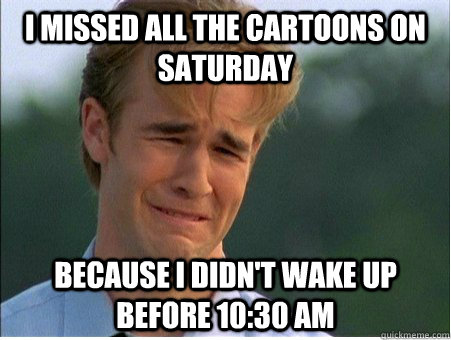 i missed all the cartoons on saturday because i didn't wake up before 10:30 am  1990s Problems