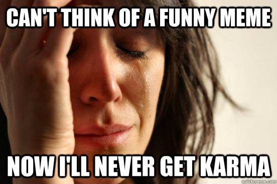 Can't think of a funny meme Now I'll Never get karma  First World Problems
