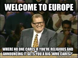 Welcome to Europe Where no one cares if you're religious and announcing it gets you a big 'who cares?' - Welcome to Europe Where no one cares if you're religious and announcing it gets you a big 'who cares?'  Welcome to Reddit