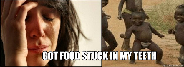 got food stuck in my teeth  First World Problems vs Third World Success