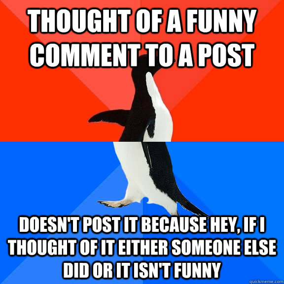 Thought of a funny comment to a post Doesn't post it because hey, if I thought of it either someone else did or it isn't funny  Socially Awesome Awkward Penguin