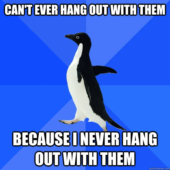 can't ever hang out with them because i never hang out with them  Socially Awkward Penguin