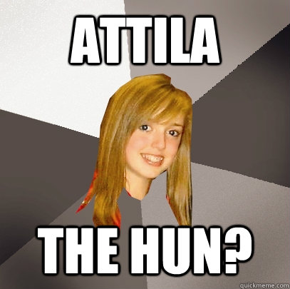 Attila the hun?  Musically Oblivious 8th Grader